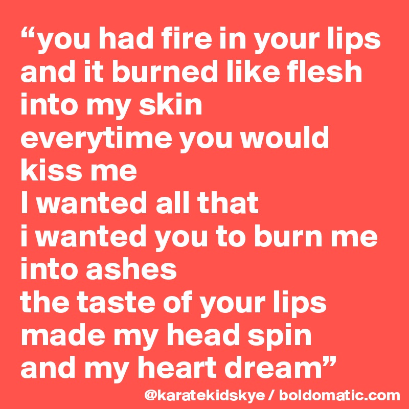 “you had fire in your lips and it burned like flesh into my skin