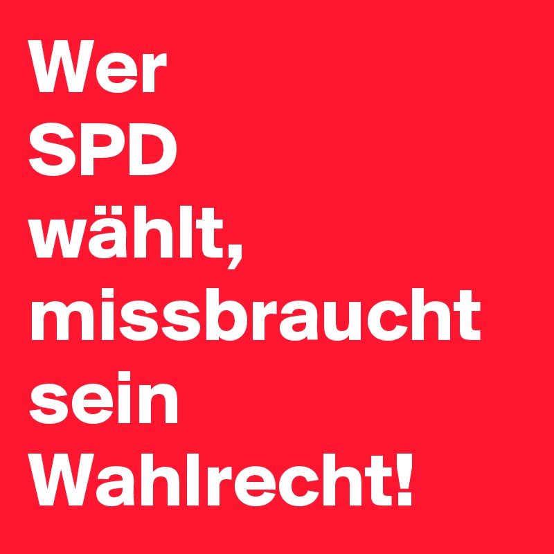 Wer
SPD 
wählt,
missbraucht sein Wahlrecht!