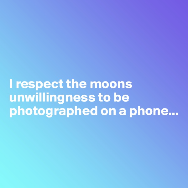 




I respect the moons unwillingness to be photographed on a phone...



