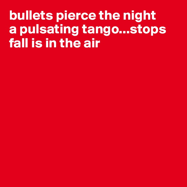bullets pierce the night
a pulsating tango...stops
fall is in the air








