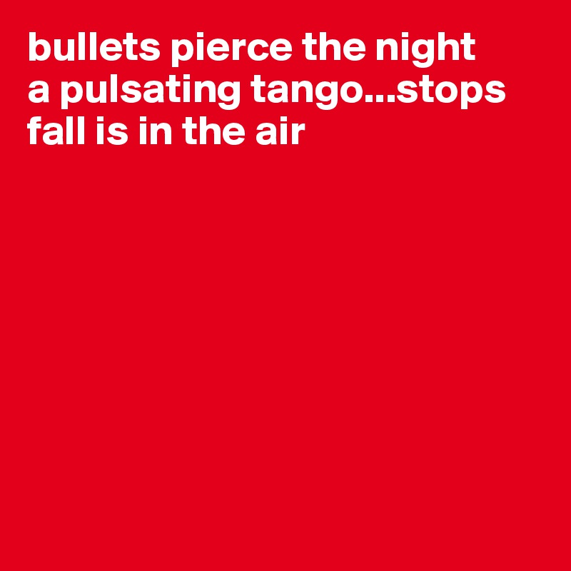 bullets pierce the night
a pulsating tango...stops
fall is in the air








