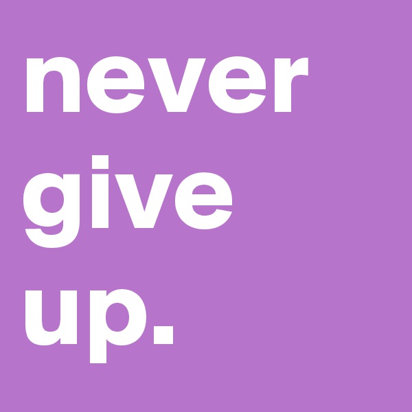 never
give
up.