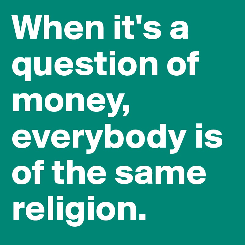 When it's a question of money, everybody is of the same religion.