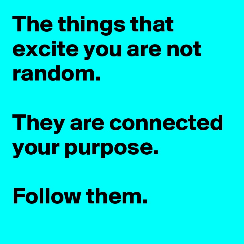 The things that excite you are not random.

They are connected your purpose.

Follow them.