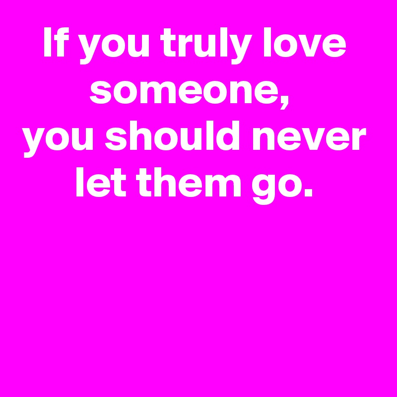 If you truly love someone, 
you should never let them go.


