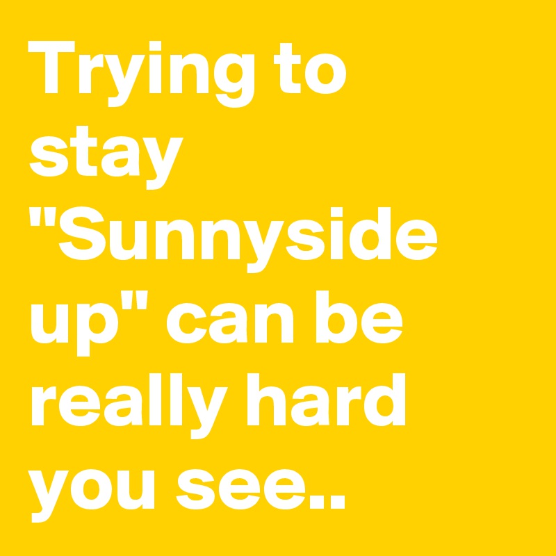 Trying to stay "Sunnyside up" can be really hard you see..