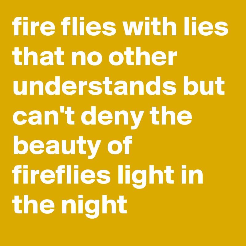 fire flies with lies that no other understands but can't deny the beauty of fireflies light in the night