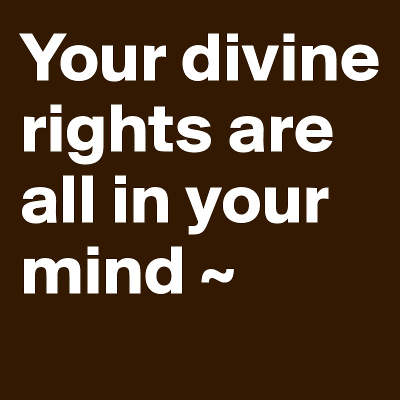 Your divine rights are all in your mind ~ 