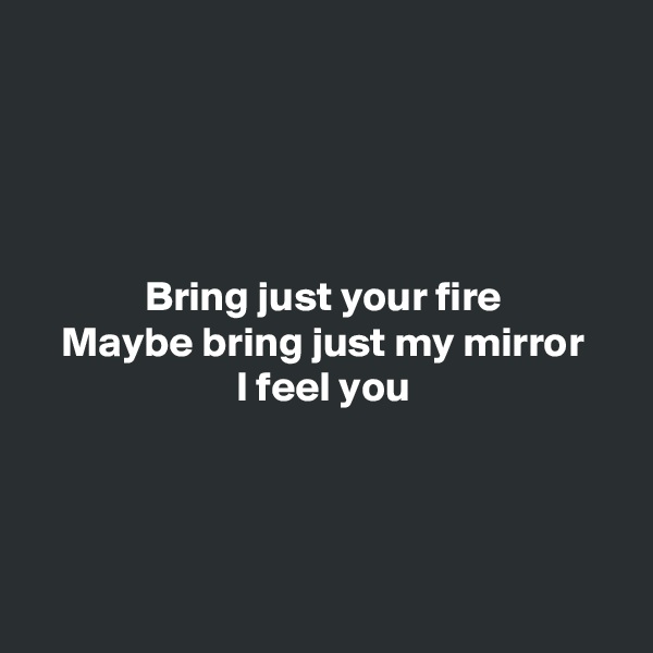 




Bring just your fire
Maybe bring just my mirror
I feel you




