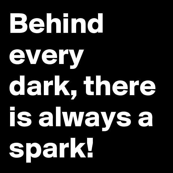 Behind every dark, there is always a spark!