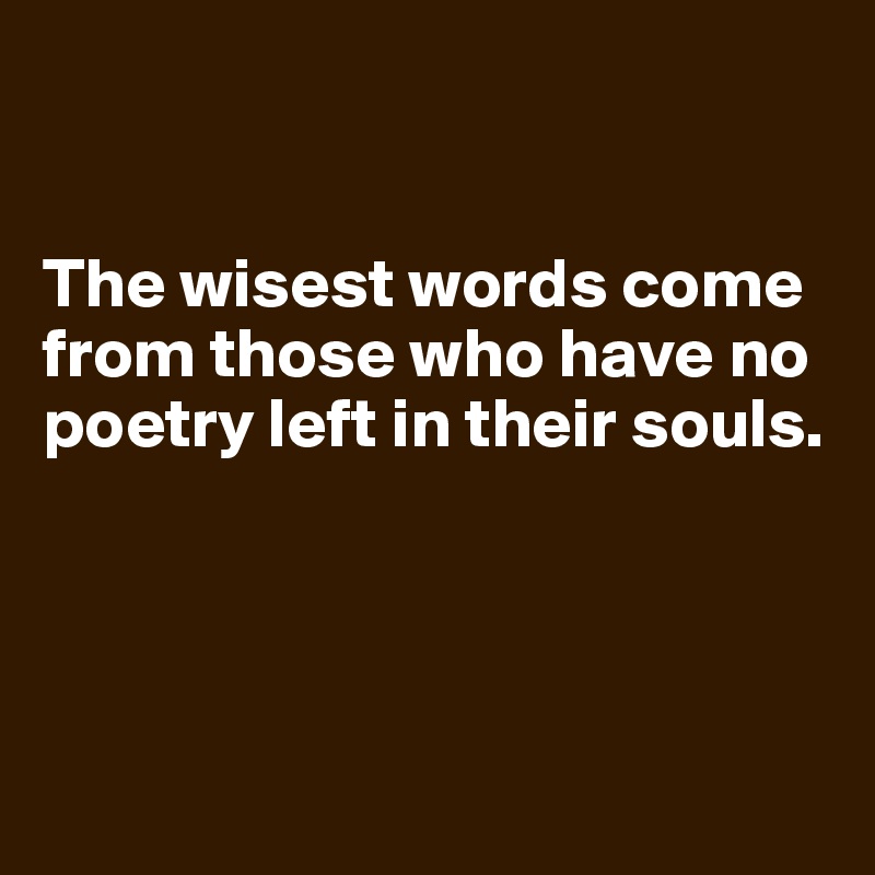 


The wisest words come from those who have no poetry left in their souls.




