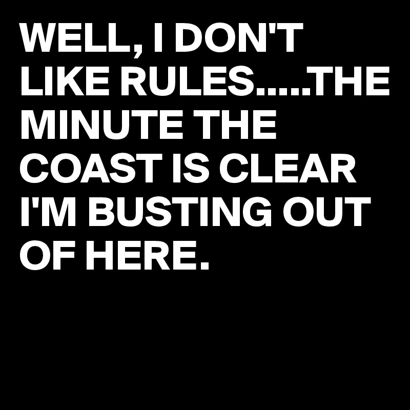 WELL, I DON'T  LIKE RULES.....THE MINUTE THE COAST IS CLEAR I'M BUSTING OUT OF HERE.

             