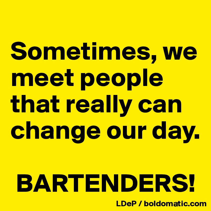 
Sometimes, we meet people that really can change our day. 

 BARTENDERS!