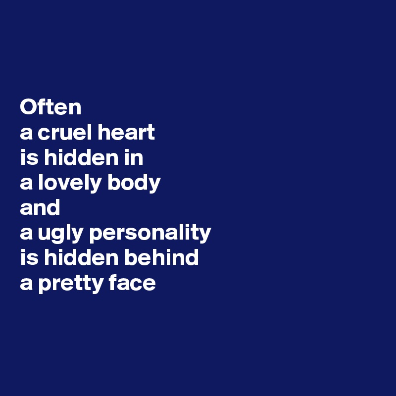 


Often
a cruel heart
is hidden in
a lovely body
and
a ugly personality
is hidden behind
a pretty face



