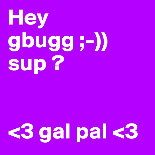 Hey gbugg ;-)) sup ? 


<3 gal pal <3