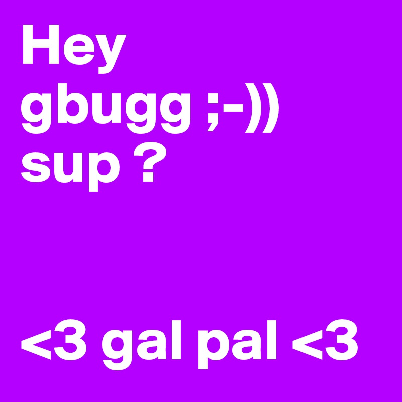 Hey gbugg ;-)) sup ? 


<3 gal pal <3