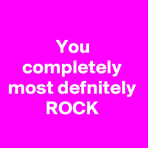 
You completely most defnitely ROCK
