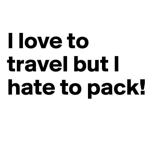 
I love to travel but I hate to pack!
