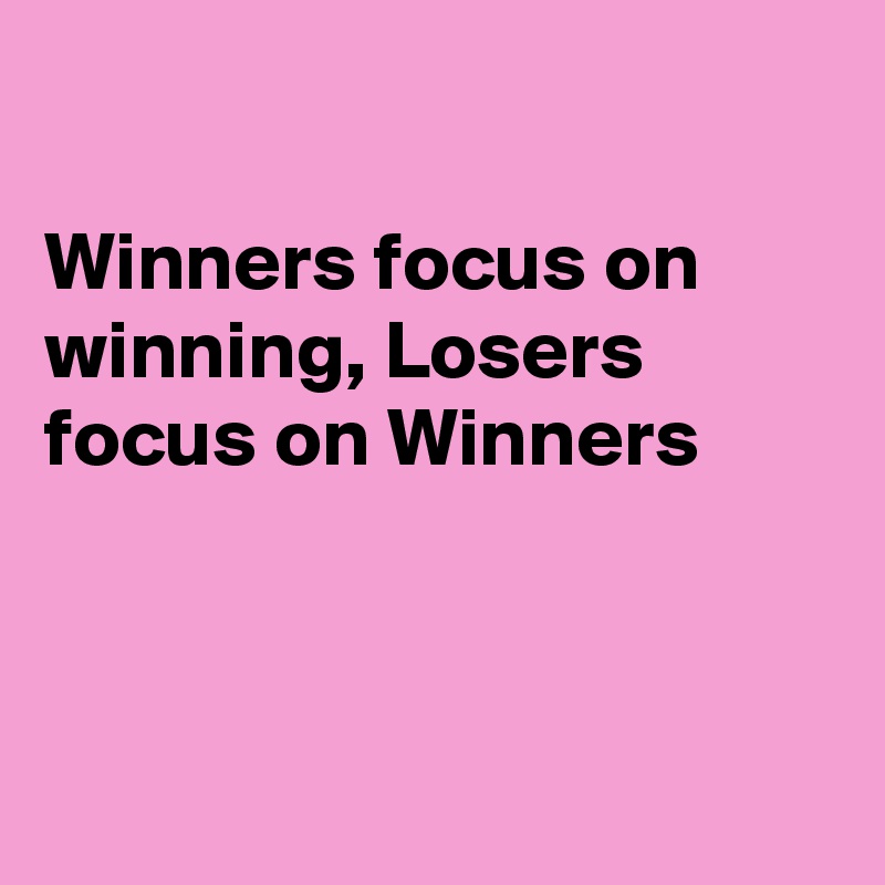 

Winners focus on winning, Losers focus on Winners



