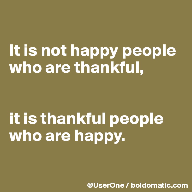 

It is not happy people who are thankful,


it is thankful people who are happy.

