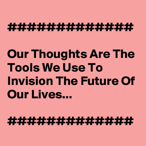 
#############

Our Thoughts Are The Tools We Use To Invision The Future Of Our Lives...

#############