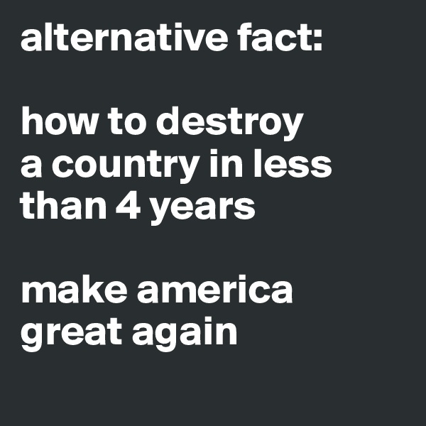 alternative fact:

how to destroy 
a country in less 
than 4 years

make america 
great again
