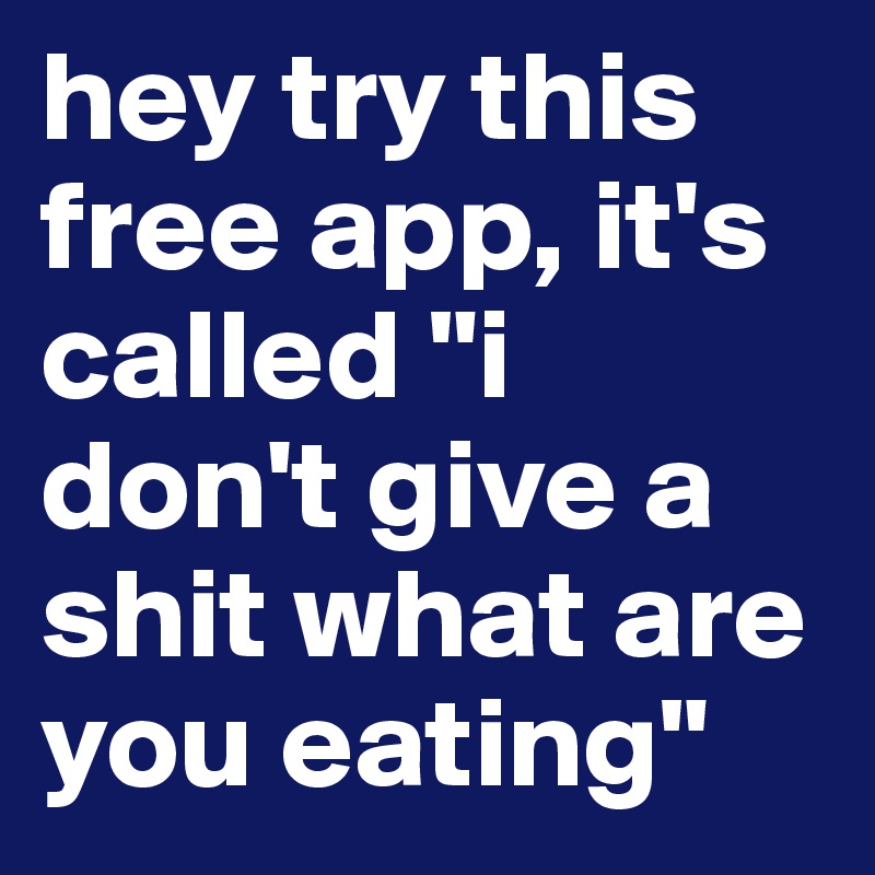 hey try this free app, it's called "i don't give a shit what are you eating" 