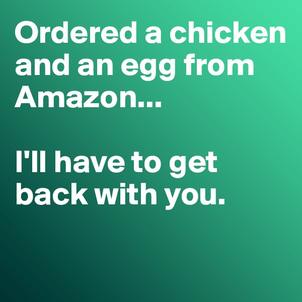 Ordered a chicken and an egg from Amazon...

I'll have to get back with you.

