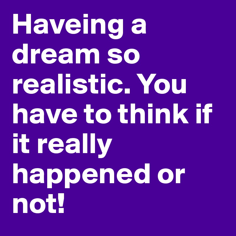 Haveing a dream so realistic. You have to think if it really happened or not!