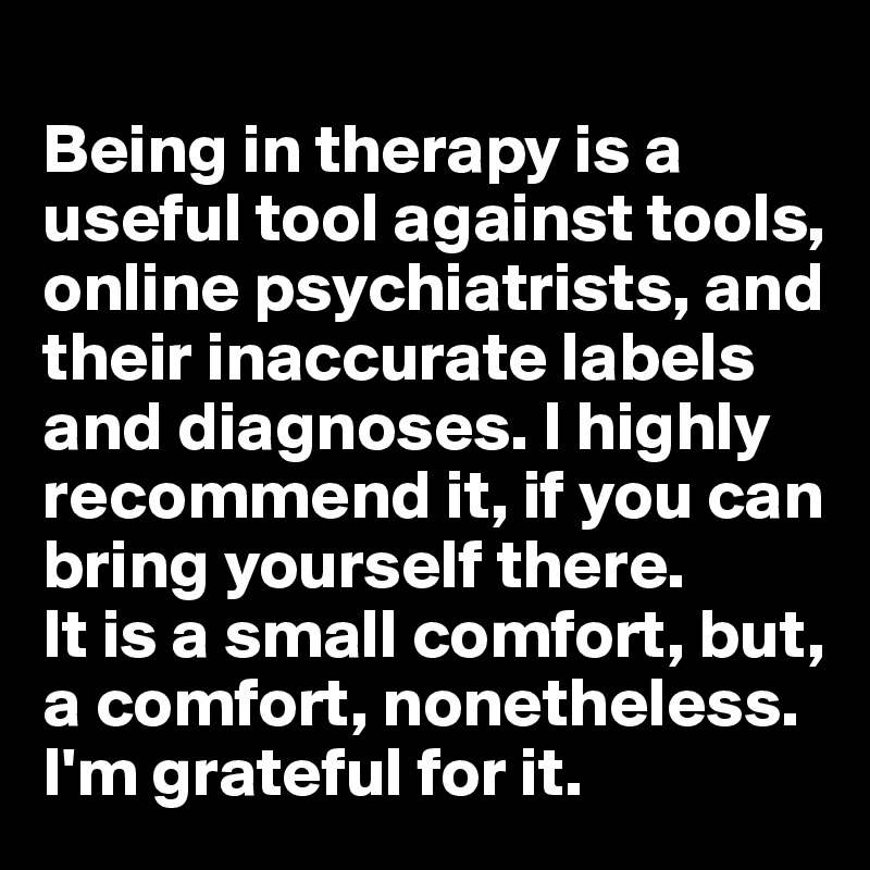 
Being in therapy is a useful tool against tools, online psychiatrists, and their inaccurate labels and diagnoses. I highly recommend it, if you can bring yourself there. 
It is a small comfort, but, a comfort, nonetheless. I'm grateful for it.