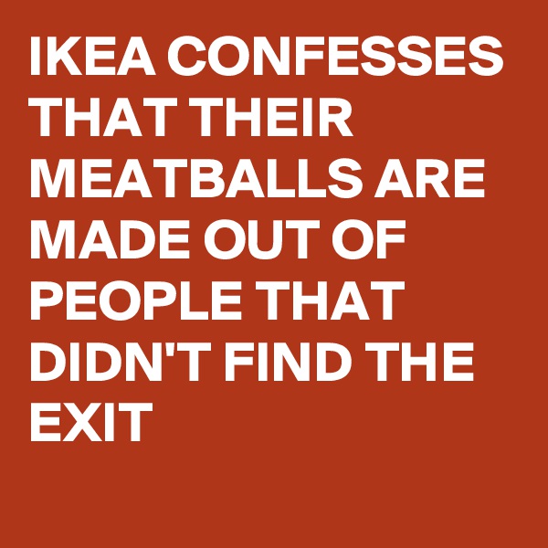 IKEA CONFESSES THAT THEIR MEATBALLS ARE MADE OUT OF PEOPLE THAT DIDN'T FIND THE EXIT 