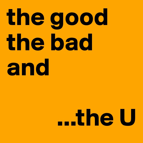 the good
the bad
and 
       
          ...the U                 