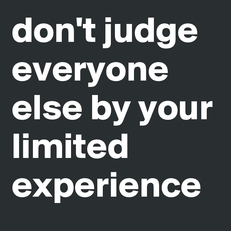 don't judge everyone else by your limited experience