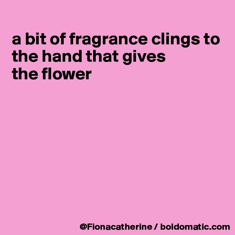 
a bit of fragrance clings to
the hand that gives 
the flower








