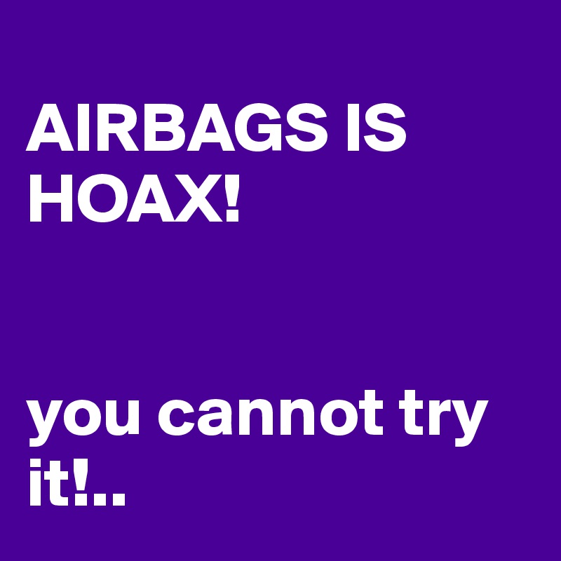 
AIRBAGS IS HOAX!


you cannot try it!..