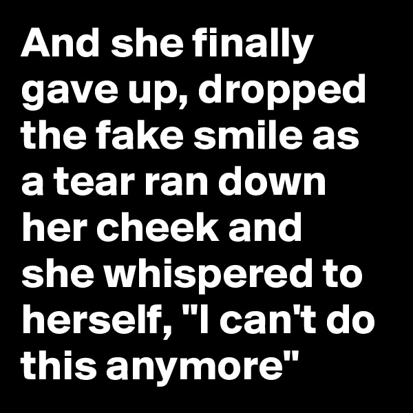 And she finally gave up, dropped the fake smile as a tear ran down her cheek and she whispered to herself, "I can't do this anymore"