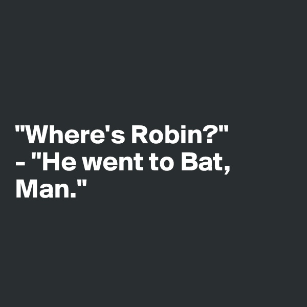 



"Where's Robin?"
- "He went to Bat, Man."


