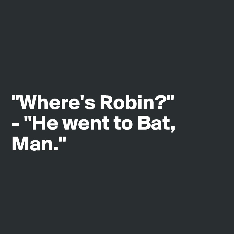 



"Where's Robin?"
- "He went to Bat, Man."


