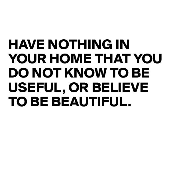 

HAVE NOTHING IN YOUR HOME THAT YOU DO NOT KNOW TO BE USEFUL, OR BELIEVE TO BE BEAUTIFUL. 


