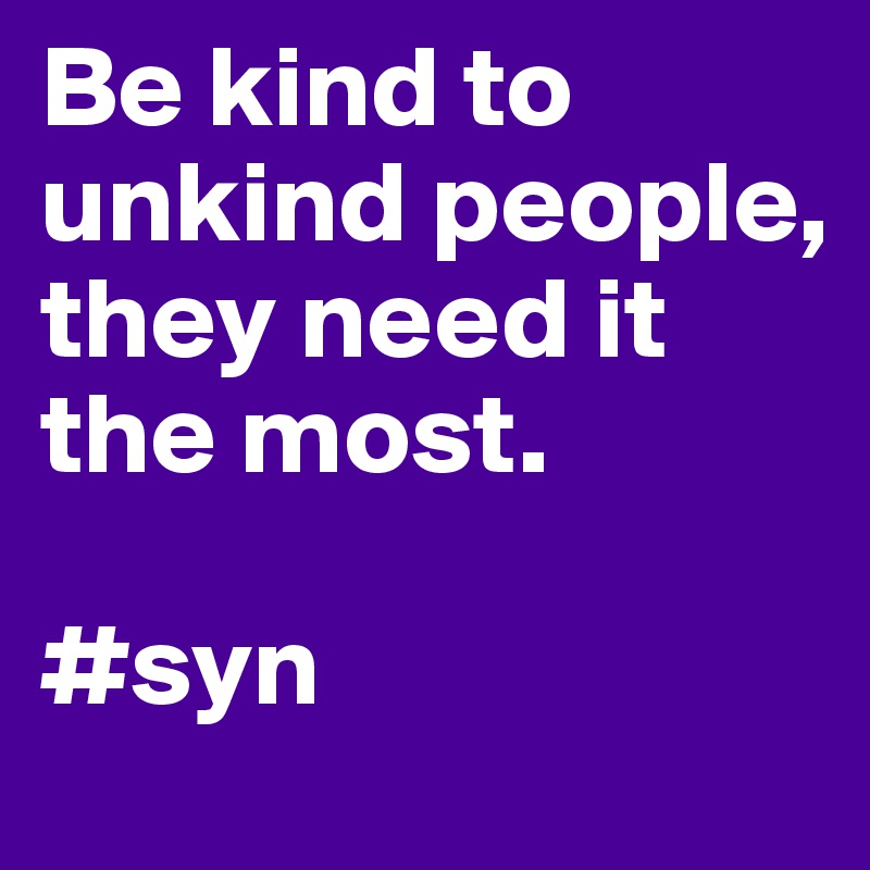 Be kind to unkind people, they need it the most.

#syn