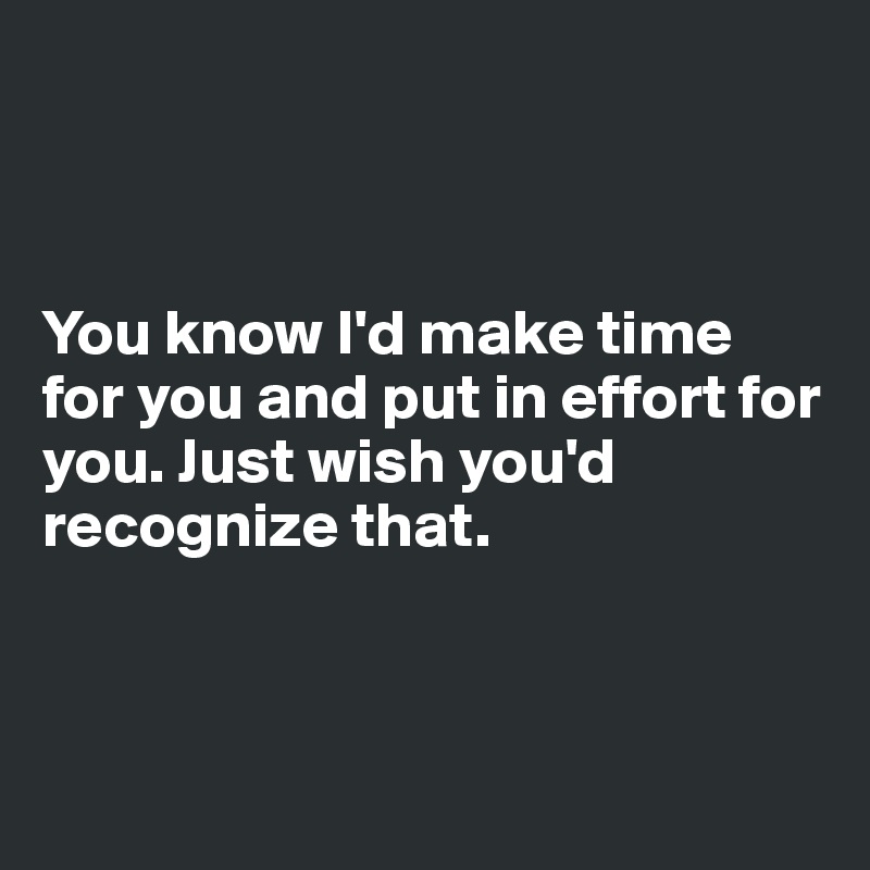 



You know I'd make time for you and put in effort for you. Just wish you'd recognize that. 




