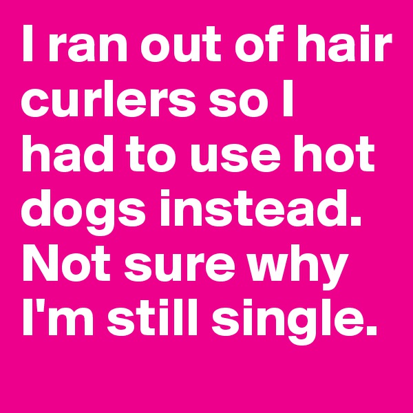 I ran out of hair curlers so I had to use hot dogs instead. Not sure why I'm still single.