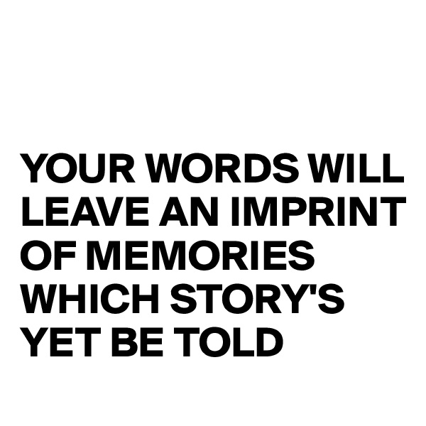 


YOUR WORDS WILL LEAVE AN IMPRINT OF MEMORIES  WHICH STORY'S YET BE TOLD