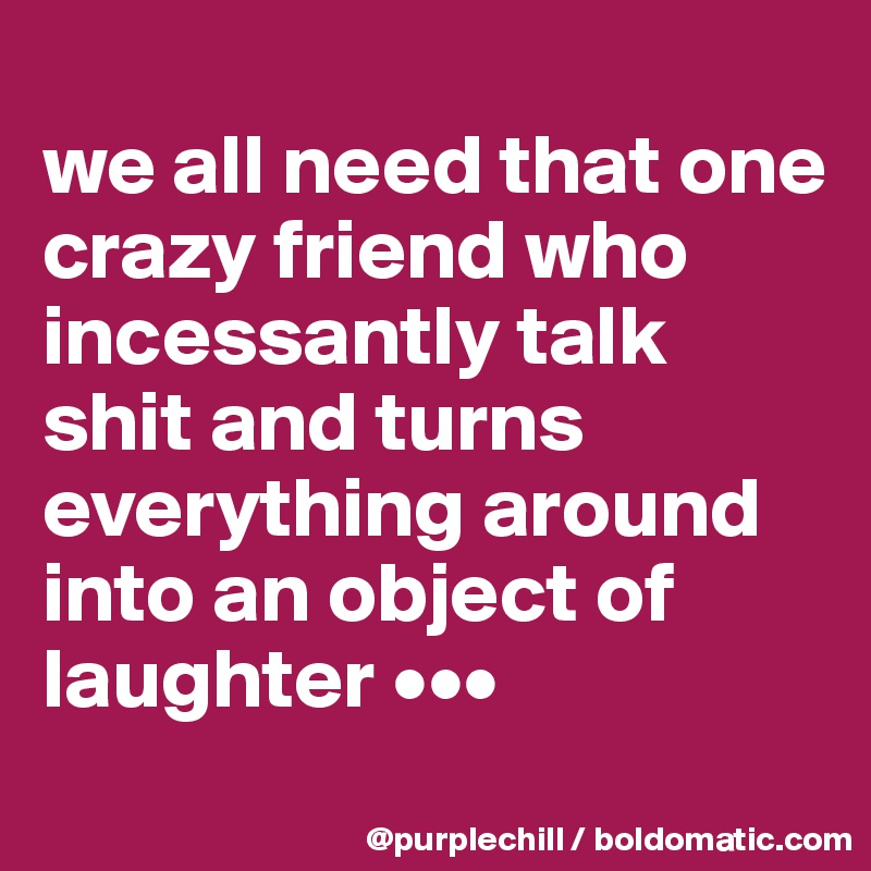 
we all need that one crazy friend who incessantly talk shit and turns everything around into an object of laughter •••
