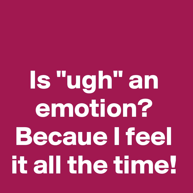 

Is "ugh" an emotion? Becaue I feel it all the time!