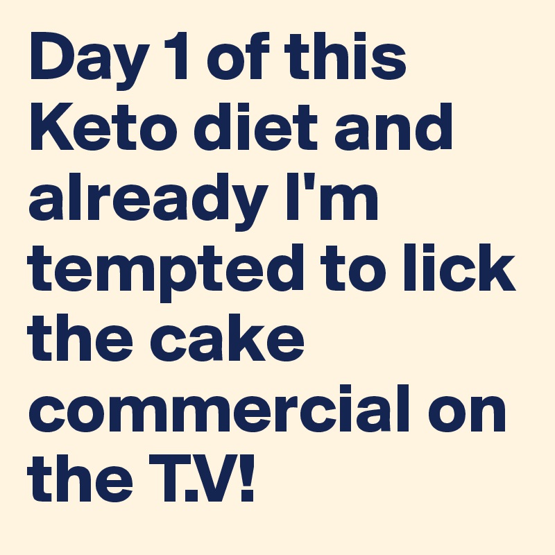 Day 1 of this Keto diet and already I'm tempted to lick the cake commercial on the T.V!