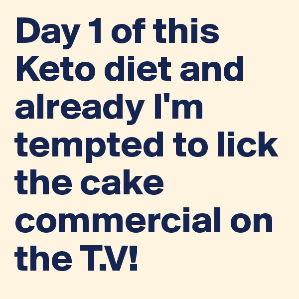 Day 1 of this Keto diet and already I'm tempted to lick the cake commercial on the T.V!