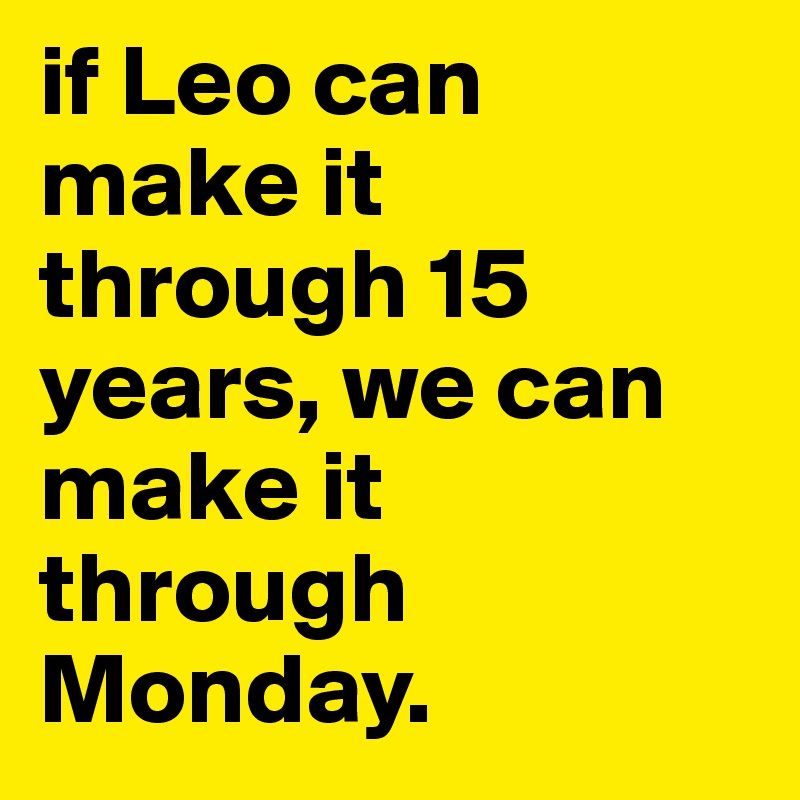 if Leo can make it through 15 years, we can make it through Monday.
