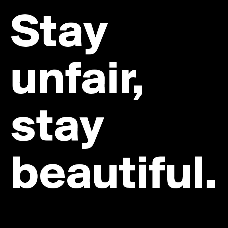Stay unfair,
stay beautiful.