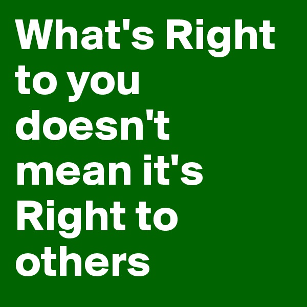 What's Right to you doesn't mean it's Right to others 